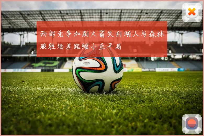 西部竞争加剧火箭失利湖人与森林狼胜场差距缩小至平局