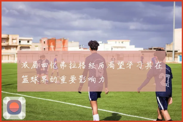 浓眉回忆弗拉格经历渴望学习其在篮球界的重要影响力