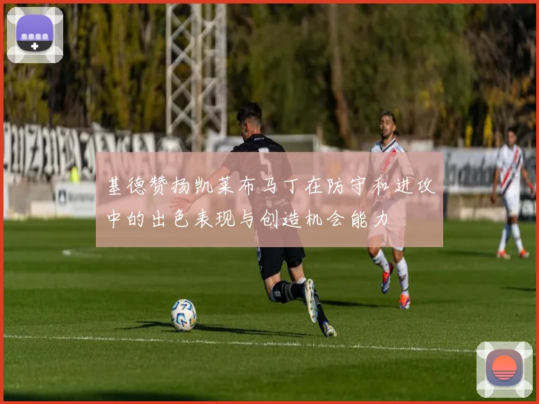 基德赞扬凯莱布马丁在防守和进攻中的出色表现与创造机会能力