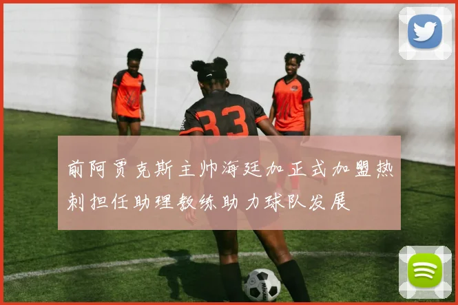 前阿贾克斯主帅海廷加正式加盟热刺担任助理教练助力球队发展