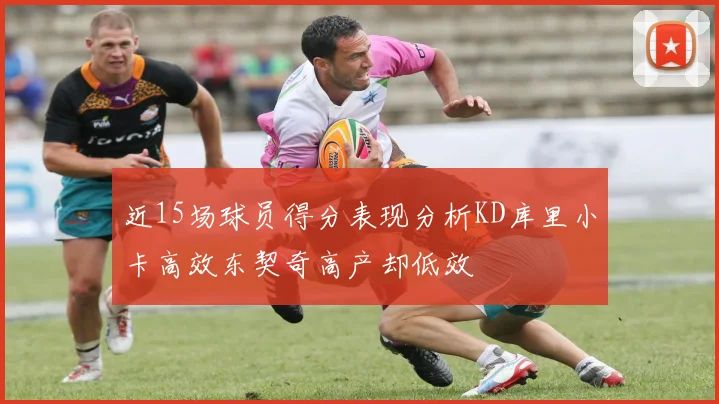 近15场球员得分表现分析KD库里小卡高效东契奇高产却低效