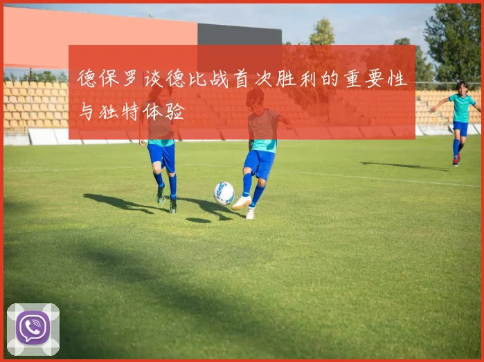 德保罗谈德比战首次胜利的重要性与独特体验
