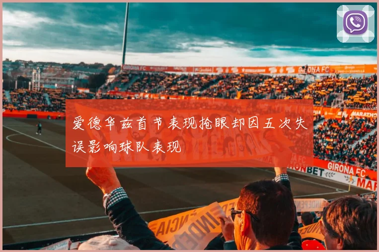爱德华兹首节表现抢眼却因五次失误影响球队表现