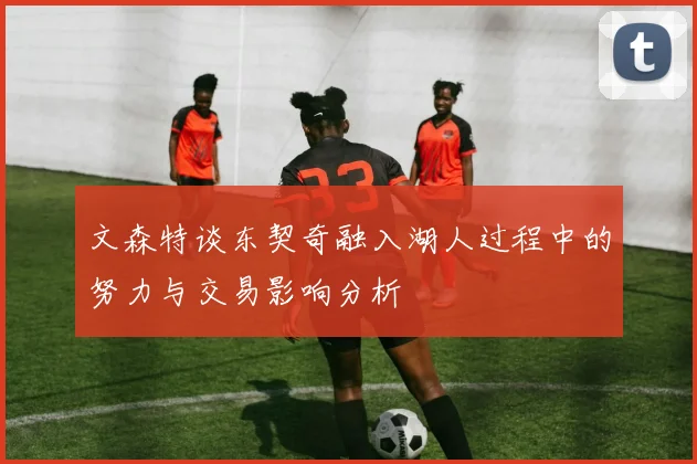 文森特谈东契奇融入湖人过程中的努力与交易影响分析