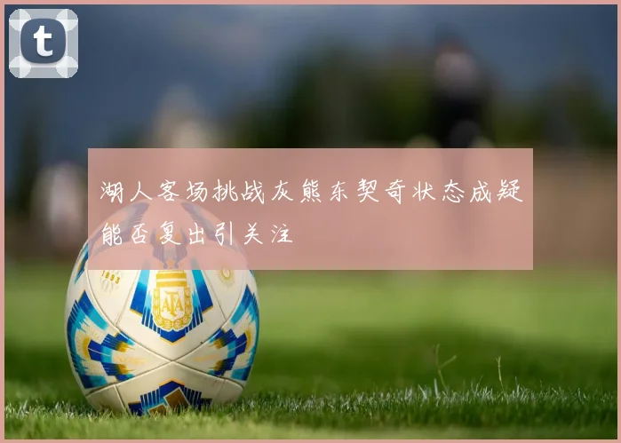 湖人客场挑战灰熊东契奇状态成疑能否复出引关注