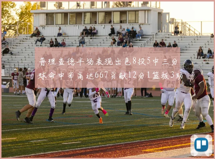 普理查德半场表现出色8投5中三分球命中率高达667贡献12分1篮板3助攻