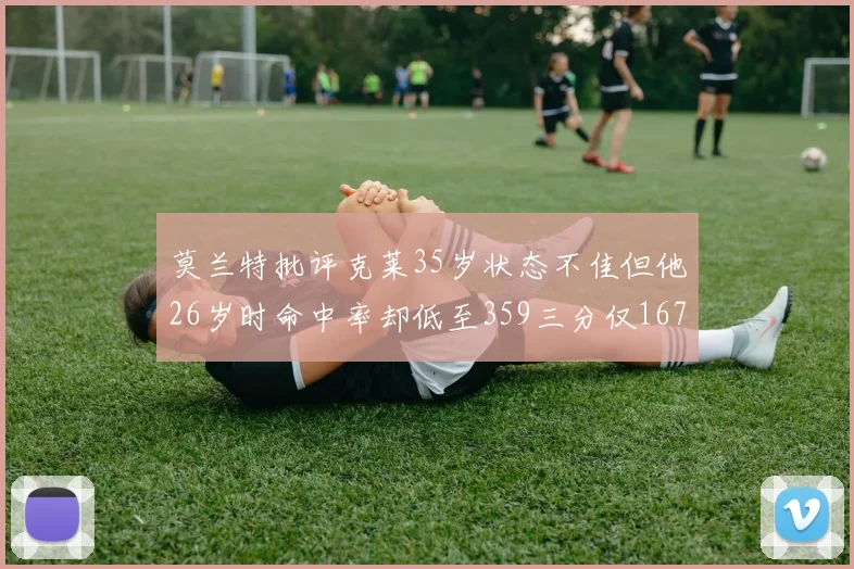 莫兰特批评克莱35岁状态不佳但他26岁时命中率却低至359三分仅167