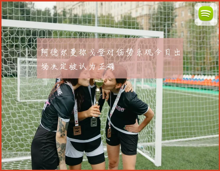 阿德尔曼称戈登对伤势乐观今日出场决定被认为正确