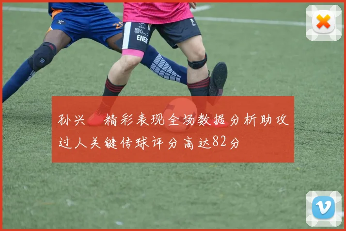 孙兴慜精彩表现全场数据分析助攻过人关键传球评分高达82分