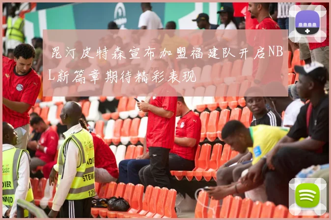 昆汀皮特森宣布加盟福建队开启NBL新篇章期待精彩表现