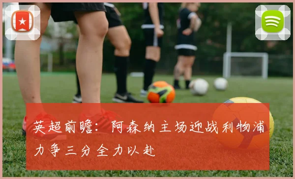 英超前瞻：阿森纳主场迎战利物浦力争三分全力以赴