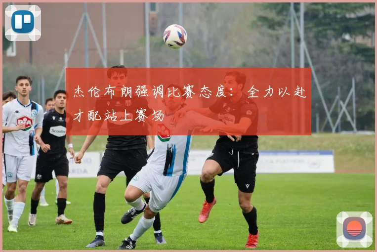 杰伦布朗强调比赛态度：全力以赴才配站上赛场