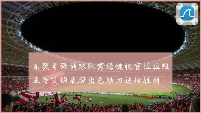 东契奇强调球队需稳健收官拉拉维亚与艾顿表现出色助力逆转胜利