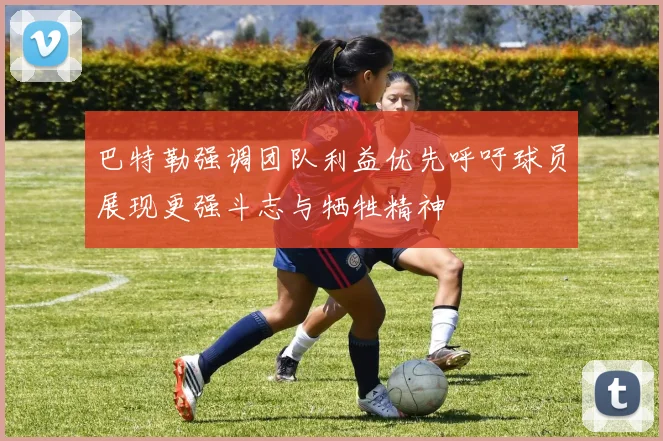 巴特勒强调团队利益优先呼吁球员展现更强斗志与牺牲精神