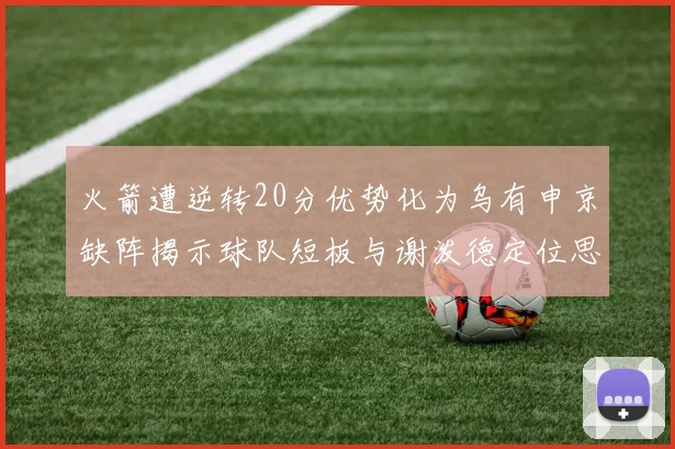 火箭遭逆转20分优势化为乌有申京缺阵揭示球队短板与谢泼德定位思考