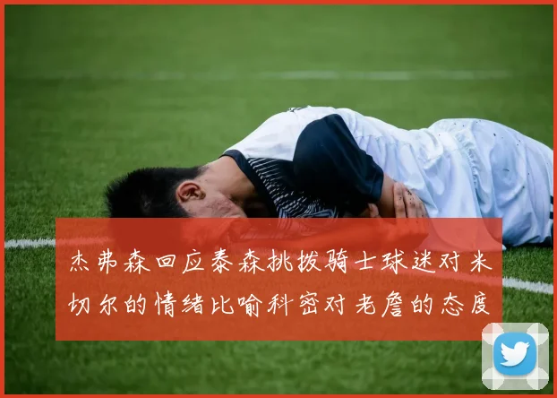 杰弗森回应泰森挑拨骑士球迷对米切尔的情绪比喻科密对老詹的态度