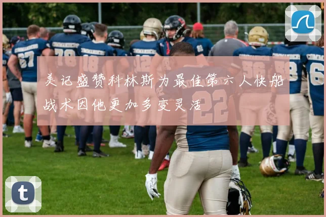 美记盛赞科林斯为最佳第六人快船战术因他更加多变灵活