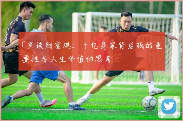 C罗谈财富观：十亿身家背后钱的重要性与人生价值的思考