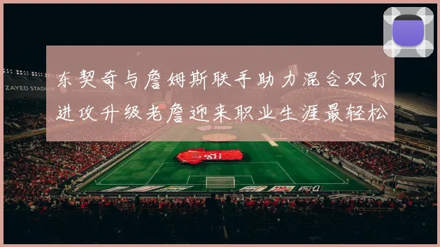 东契奇与詹姆斯联手助力混合双打进攻升级老詹迎来职业生涯最轻松赛季