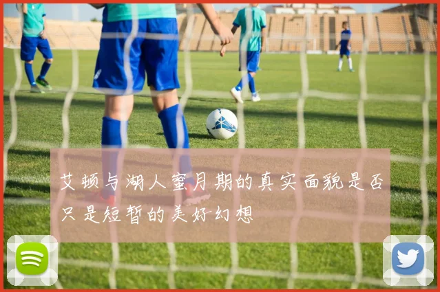 艾顿与湖人蜜月期的真实面貌是否只是短暂的美好幻想