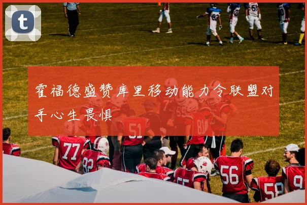 霍福德盛赞库里移动能力令联盟对手心生畏惧