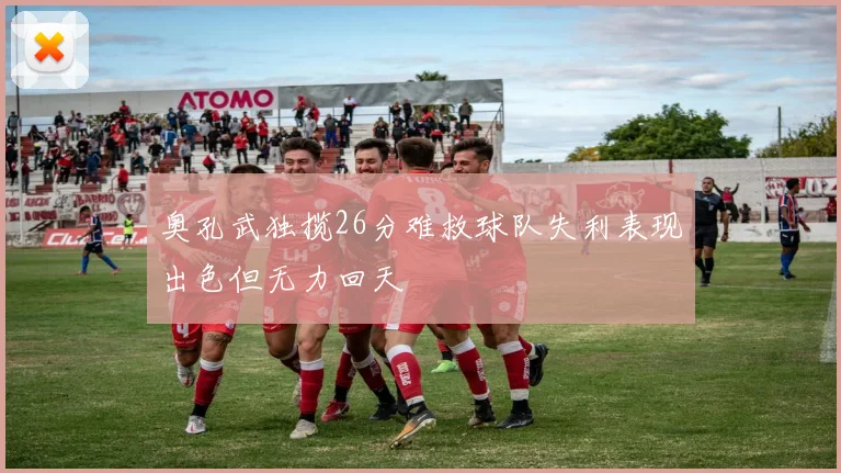 奥孔武独揽26分难救球队失利表现出色但无力回天