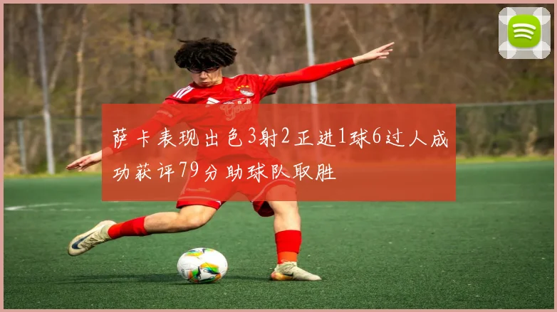 萨卡表现出色3射2正进1球6过人成功获评79分助球队取胜