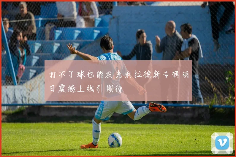 打不了球也能发光利拉德新专辑明日震撼上线引期待