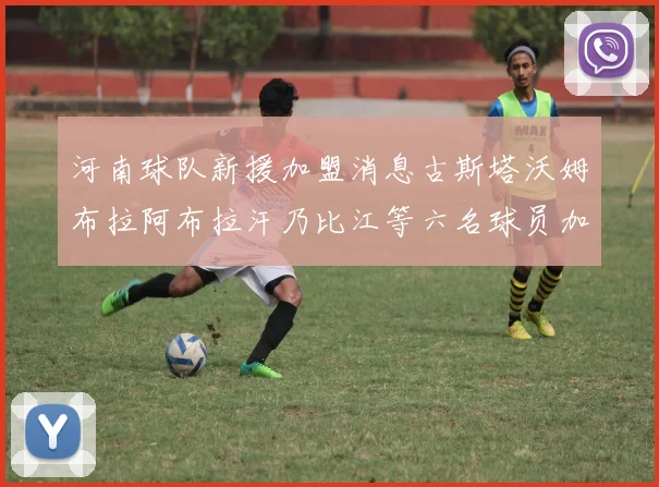 河南球队新援加盟消息古斯塔沃姆布拉阿布拉汗乃比江等六名球员加入
