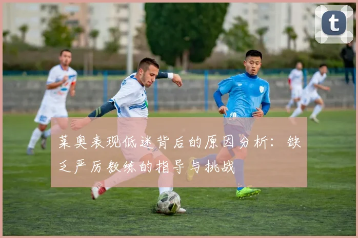 莱奥表现低迷背后的原因分析：缺乏严厉教练的指导与挑战