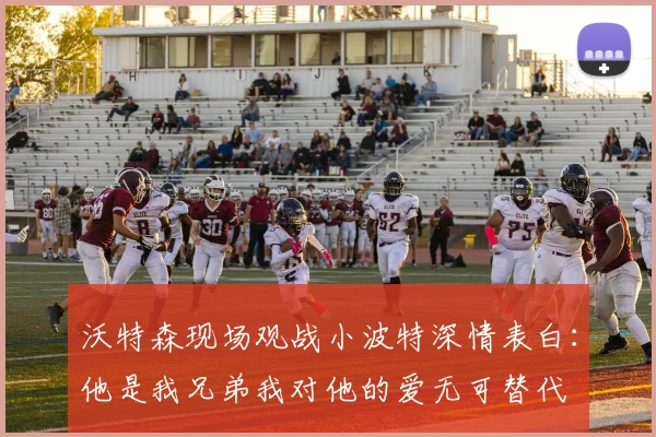 沃特森现场观战小波特深情表白：他是我兄弟我对他的爱无可替代
