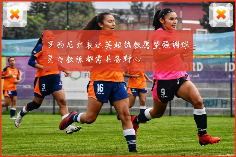 罗西尼尔表达英超执教愿望强调球员与教练都需具备野心