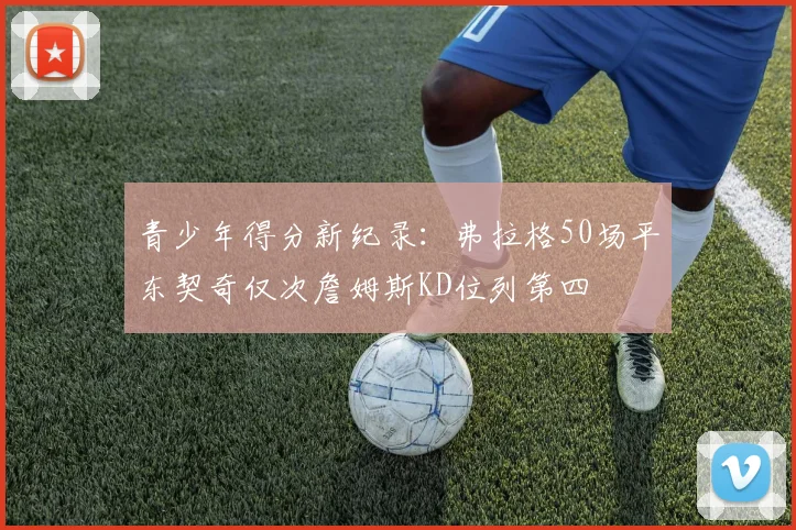 青少年得分新纪录：弗拉格50场平东契奇仅次詹姆斯KD位列第四