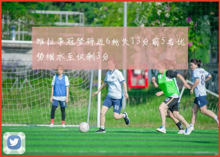 维拉争冠梦碎近6轮失13分前5名优势缩水至仅剩3分