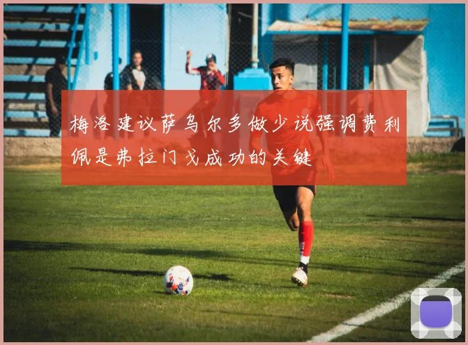 梅洛建议萨乌尔多做少说强调费利佩是弗拉门戈成功的关键