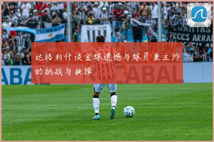 达格利什谈金球遗憾与球员兼主帅的挑战与抉择