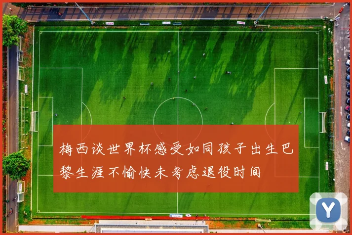 梅西谈世界杯感受如同孩子出生巴黎生涯不愉快未考虑退役时间