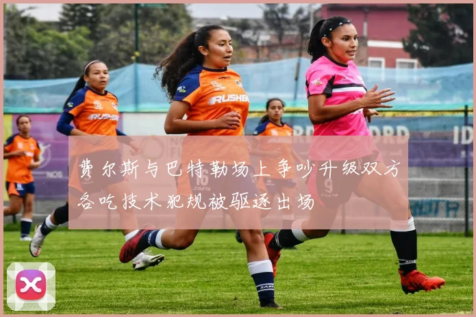 费尔斯与巴特勒场上争吵升级双方各吃技术犯规被驱逐出场