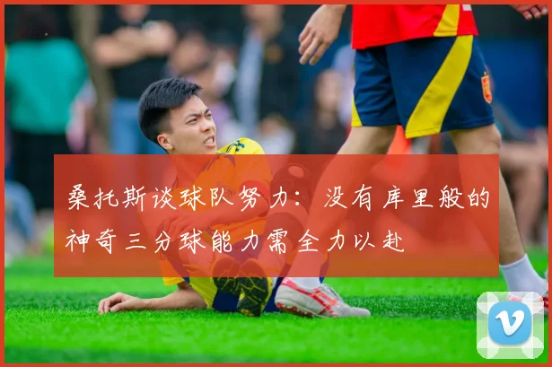 桑托斯谈球队努力：没有库里般的神奇三分球能力需全力以赴