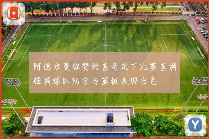 阿德尔曼称赞约基奇定下比赛基调强调球队防守与篮板表现出色