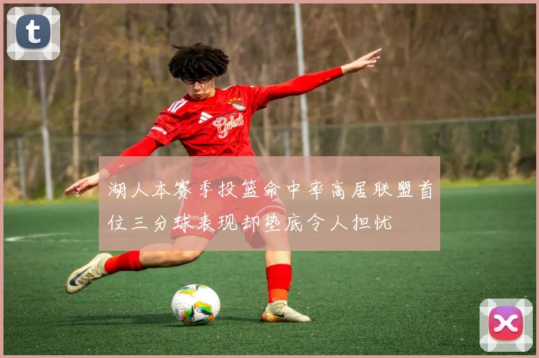 湖人本赛季投篮命中率高居联盟首位三分球表现却垫底令人担忧