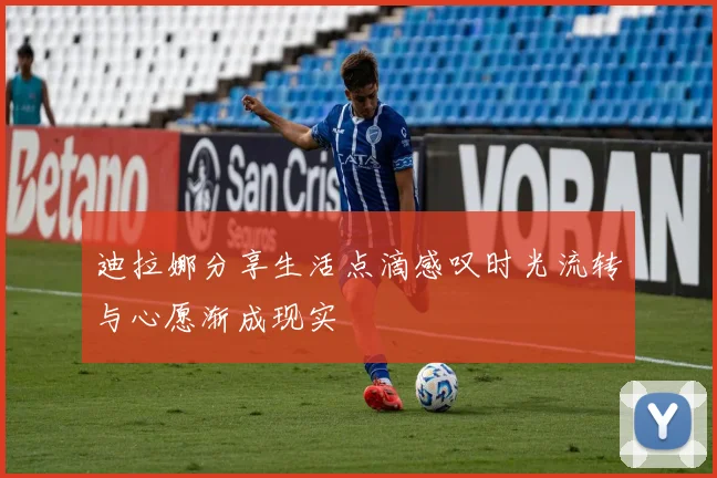 迪拉娜分享生活点滴感叹时光流转与心愿渐成现实