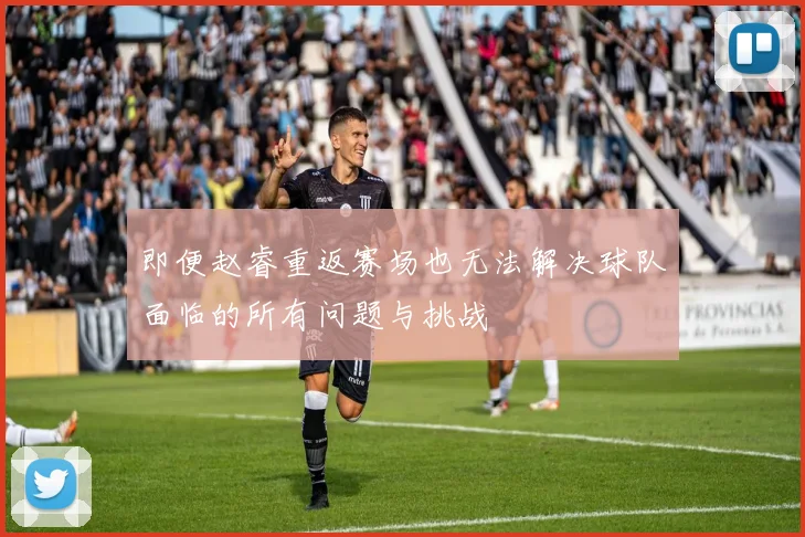 即便赵睿重返赛场也无法解决球队面临的所有问题与挑战