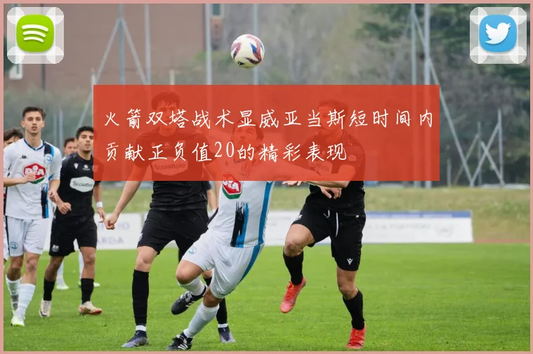 火箭双塔战术显威亚当斯短时间内贡献正负值20的精彩表现