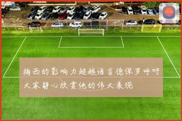 梅西的影响力超越语言德保罗呼吁大家静心欣赏他的伟大表现