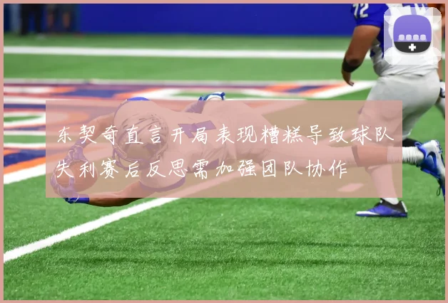 东契奇直言开局表现糟糕导致球队失利赛后反思需加强团队协作