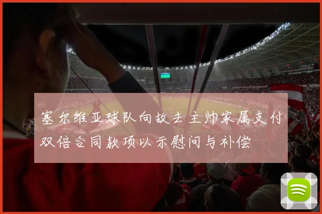 塞尔维亚球队向故去主帅家属支付双倍合同款项以示慰问与补偿