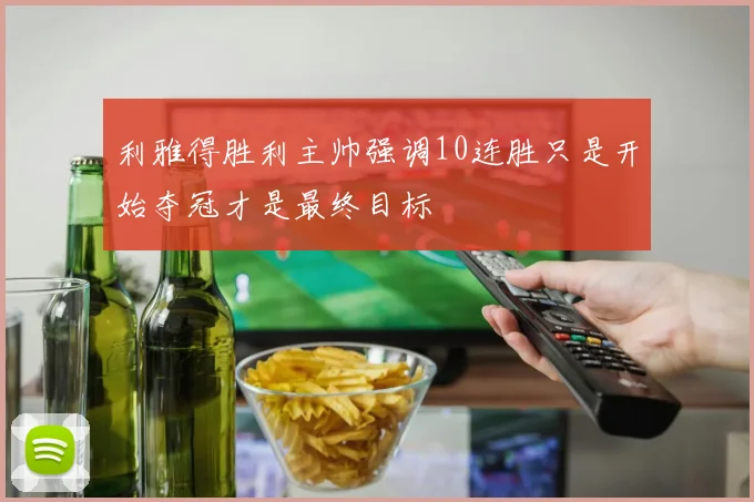 利雅得胜利主帅强调10连胜只是开始夺冠才是最终目标