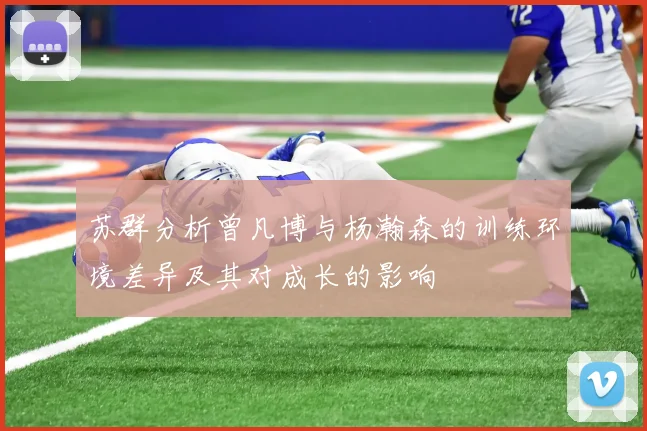 苏群分析曾凡博与杨瀚森的训练环境差异及其对成长的影响