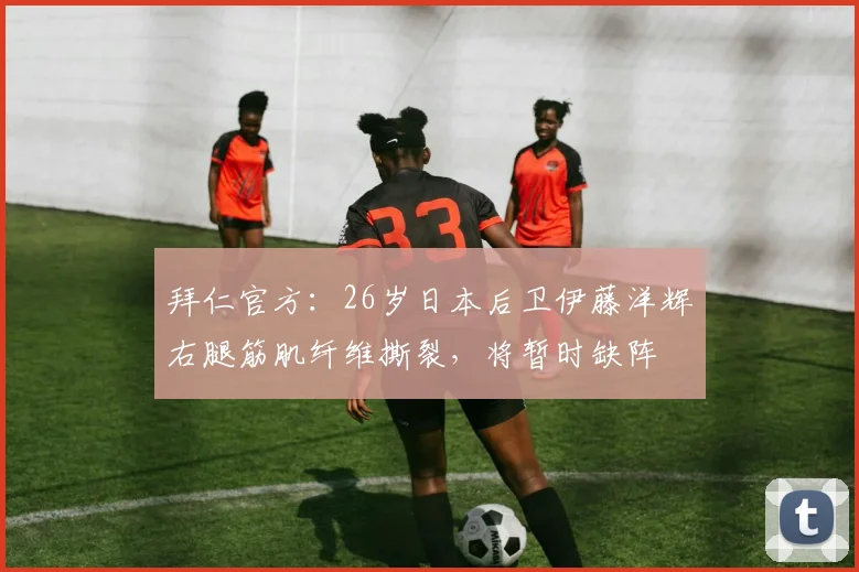 拜仁官方：26岁日本后卫伊藤洋辉右腿筋肌纤维撕裂，将暂时缺阵